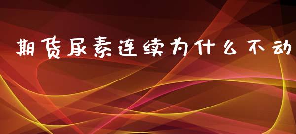 期货尿素连续为什么不动_https://m.letulww.com_期货交易策略_第1张