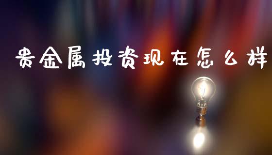 贵金属投资现在怎么样_https://m.letulww.com_股指期货交易时间_第1张