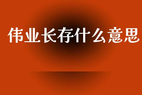 伟业长存什么意思_https://m.letulww.com_股指期货交易时间_第1张