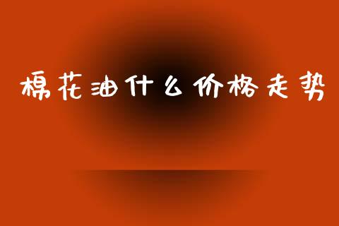 棉花油什么价格走势_https://m.letulww.com_期货开户保证金_第1张