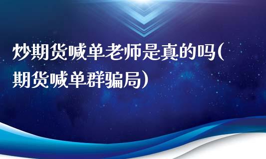 炒期货喊单老师是真的吗(期货喊单群骗局)_https://m.letulww.com_期货开户保证金_第1张