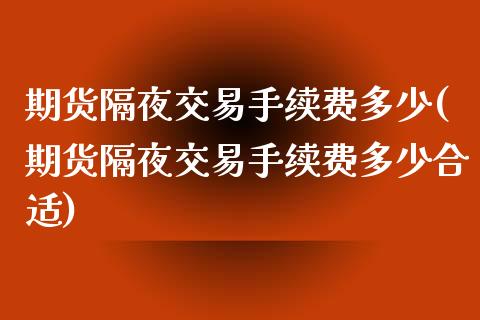 期货隔夜交易手续费多少(期货隔夜交易手续费多少合适)_https://m.letulww.com_期货开户保证金_第1张