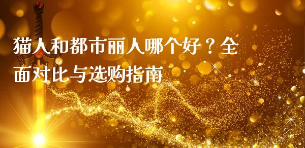 猫人和都市丽人哪个好？全面对比与选购指南_https://m.letulww.com_期货交易软件_第1张