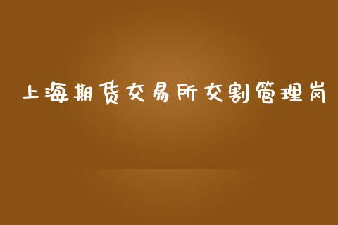 上海期货交易所交割管理岗_https://m.letulww.com_期货交易策略_第1张