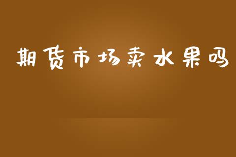 期货市场卖水果吗_https://m.letulww.com_期货开户保证金_第1张