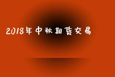 2018年中秋期货交易_https://m.letulww.com_期货开户保证金_第1张