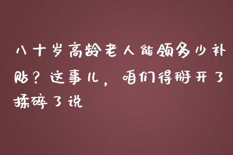 八十岁高龄老人能领多少补贴？这事儿，咱们得掰开了揉碎了说_https://m.letulww.com_期货交易策略_第1张