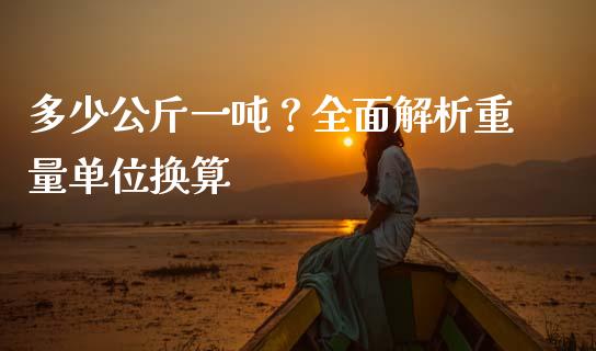 多少公斤一吨？全面解析重量单位换算_https://m.letulww.com_期货开户保证金_第1张