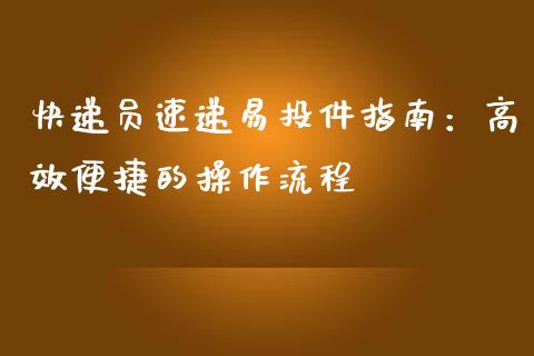 快递员速递易投件指南：高效便捷的操作流程_https://m.letulww.com_股指期货交易时间_第1张