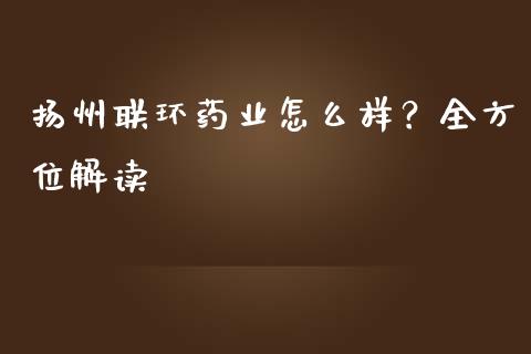 扬州联环药业怎么样？全方位解读_https://m.letulww.com_期货开户保证金_第1张