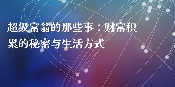 超级富翁的那些事：财富积累的秘密与生活方式_https://m.letulww.com_期货交易软件_第1张