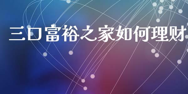 三口富裕之家如何理财_https://m.letulww.com_期货开户保证金_第1张
