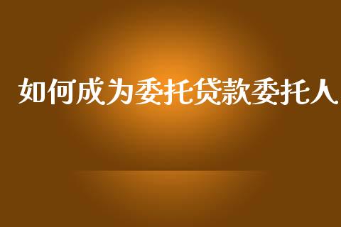 如何成为委托贷款委托人_https://m.letulww.com_期货交易策略_第1张