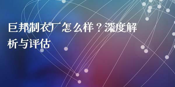 巨邦制衣厂怎么样？深度解析与评估_https://m.letulww.com_期货交易软件_第1张