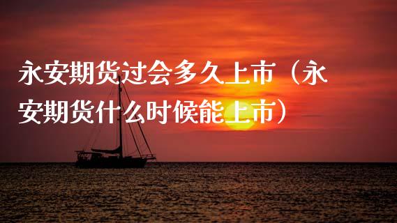 永安期货过会多久上市（永安期货什么时候能上市）_https://m.letulww.com_期货交易软件_第1张