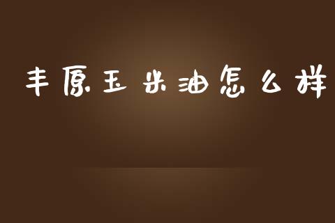 丰原玉米油怎么样_https://m.letulww.com_股指期货交易时间_第1张