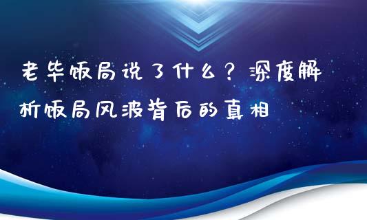 老毕饭局说了什么？深度解析饭局风波背后的真相_https://m.letulww.com_期货交易软件_第1张