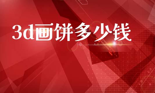 3d画饼多少钱_https://m.letulww.com_期货交易软件_第1张
