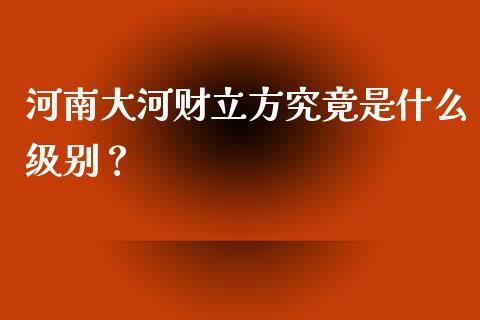 河南大河财立方究竟是什么级别？_https://m.letulww.com_期货交易软件_第1张
