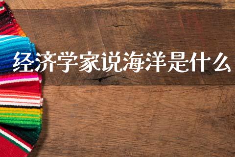 经济学家说海洋是什么_https://m.letulww.com_股指期货交易时间_第1张