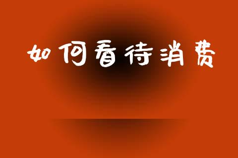 如何看待消费_https://m.letulww.com_期货交易软件_第1张