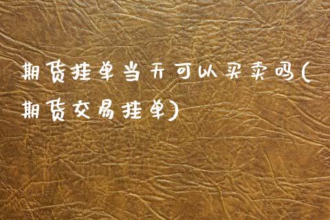 期货挂单当天可以买卖吗(期货交易挂单)_https://m.letulww.com_期货开户保证金_第1张