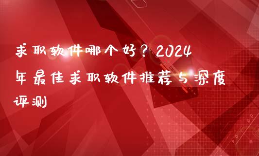 求职软件哪个好?2024年最佳求职软件推荐与深度评测_期货开户保证金_第1张_期货开户保证金_期货交易软件_股指期货交易时间_期货交易策略 求职软件哪个好?2024年最佳求职软件推荐与深度评测_https://m.letulww.com_期货开户保证金_第1张