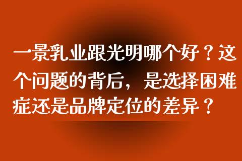 一景乳业跟光明哪个好？这个问题的背后，是选择困难症还是品牌定位的差异？_https://m.letulww.com_股指期货交易时间_第1张