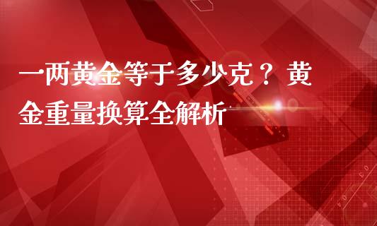 一两黄金等于多少克？ 黄金重量换算全解析_https://m.letulww.com_期货交易策略_第1张
