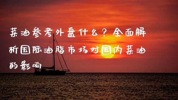 菜油参考外盘什么？全面解析国际油脂市场对国内菜油的影响_https://m.letulww.com_期货开户保证金_第1张