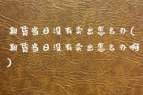 期货当日没有卖出怎么办(期货当日没有卖出怎么办啊)_https://m.letulww.com_期货开户保证金_第1张
