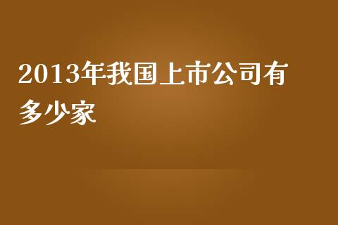 2013年我国上市公司有多少家_https://m.letulww.com_期货交易软件_第1张