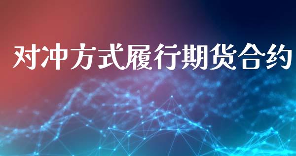 对冲方式履行期货合约_https://m.letulww.com_期货开户保证金_第1张