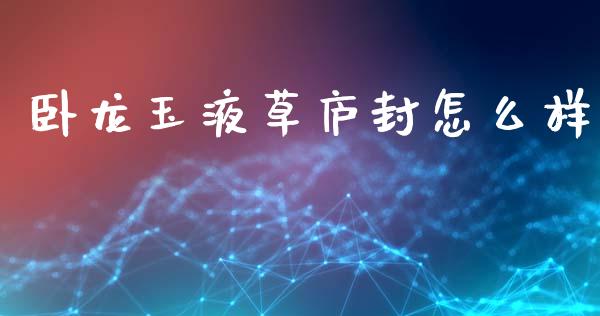 卧龙玉液草庐封怎么样_https://m.letulww.com_期货交易软件_第1张