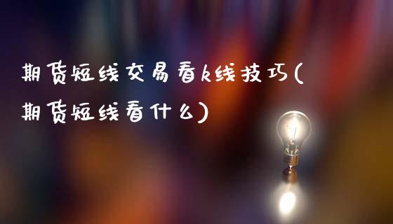 期货短线交易看k线技巧(期货短线看什么)_https://m.letulww.com_期货开户保证金_第1张