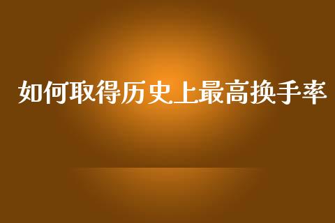 如何取得历史上最高换手率_https://m.letulww.com_期货交易策略_第1张