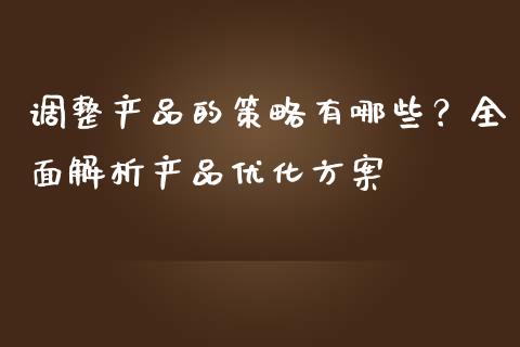 调整产品的策略有哪些？全面解析产品优化方案_https://m.letulww.com_股指期货交易时间_第1张
