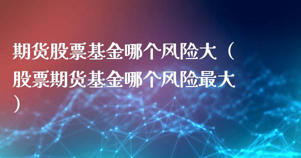 期货股票基金哪个风险大（股票期货基金哪个风险最大）_https://m.letulww.com_股指期货交易时间_第1张