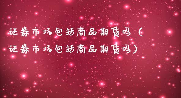 证券市场包括商品期货吗（证券市场包括商品期货吗）_https://m.letulww.com_期货交易软件_第1张