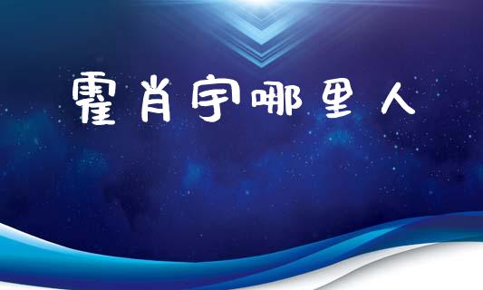 霍肖宇哪里人_https://m.letulww.com_期货交易软件_第1张