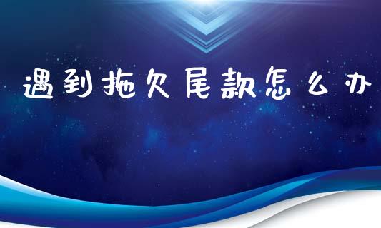遇到拖欠尾款怎么办_https://m.letulww.com_期货开户保证金_第1张