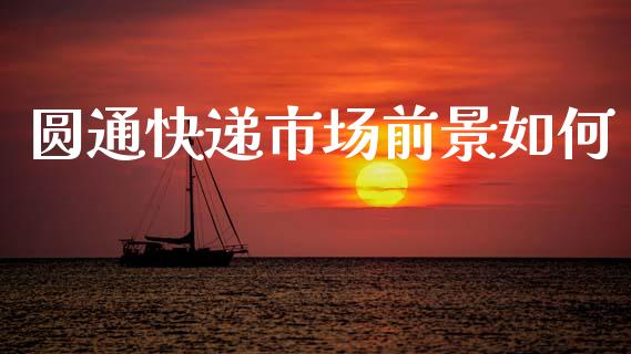 圆通快递市场前景如何_https://m.letulww.com_期货交易策略_第1张