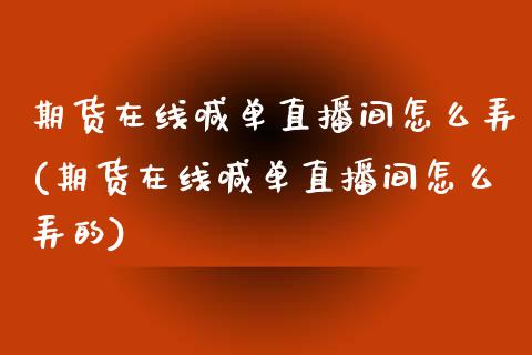 期货在线喊单直播间怎么弄(期货在线喊单直播间怎么弄的)_https://m.letulww.com_期货交易软件_第1张