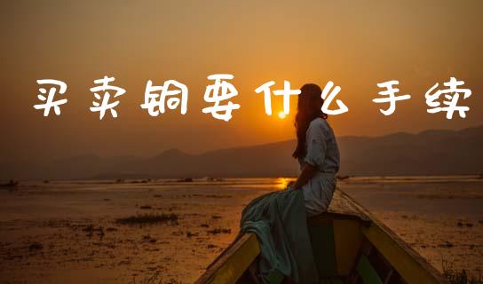 买卖铜要什么手续_https://m.letulww.com_期货交易软件_第1张