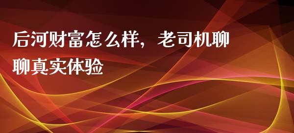 后河财富怎么样，老司机聊聊真实体验_https://m.letulww.com_期货交易软件_第1张