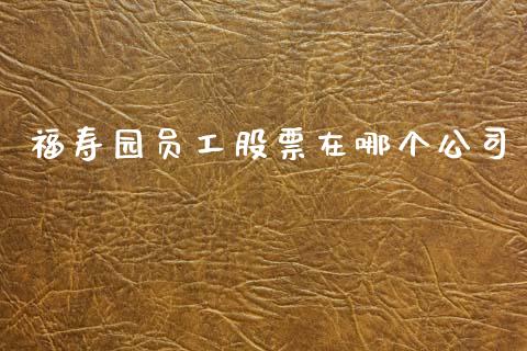 福寿园员工股票在哪个公司_https://m.letulww.com_期货开户保证金_第1张