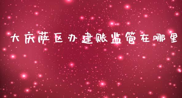 大庆萨区办建账监管在哪里_https://m.letulww.com_期货交易软件_第1张
