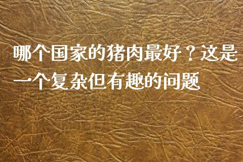 哪个国家的猪肉最好？这是一个复杂但有趣的问题_https://m.letulww.com_期货开户保证金_第1张