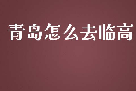 青岛怎么去临高_https://m.letulww.com_期货开户保证金_第1张
