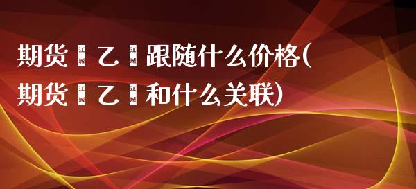 期货苯乙烯跟随什么价格(期货苯乙烯和什么关联)_https://m.letulww.com_期货交易软件_第1张